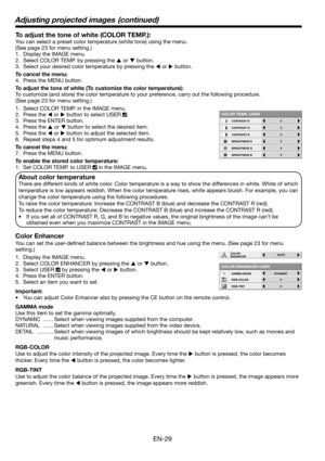 Page 29EN-29
To adjust the tone of white (COLOR TEMP.): 
You can select a preset color temperature (white tone) using the menu. 
(See page 23 for menu setting.) 
1.  Display the IMAGE menu. 
2.  Select COLOR TEMP. by pressing the 
S or 
T button. 
3.  Select your desired color temperature by pressing the 
W or 
X button. 
To cancel the menu:
4.  Press the MENU button. 
To adjust the tone of white (To customize the color temperature): 
To customize (and store) the color temperature to your preference, carry out...