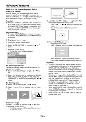 Page 32EN-32
CAPTURE : ENTER + ENTER
CANCEL : MENUCAPTURE : ENTER X2
CANCEL : MENU
CAPTURE : ENTER X2
CANCEL : MENU
LVP-XD300 LVP-XD300CAPTURING IMAGE !
x1 x4 FULL 
Setting of the image displayed during 
startup or muting
You can display your desired image as the startup 
screen (or splash screen). Using the menu, you can 
also use such image as a background that is displayed 
while the video is muted or no signal is supplied.
Important:
• You can’t set IMAGE CAPTURE when PASSWORD 
FUNCTION in the FEATURE menu...