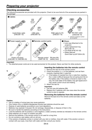 Page 6EN-6
Preparing your projector
1
23 Checking accessories
The following accessories are provided with this projector. Check to be sure that all of the accessories are packed in 
the package. 
Important:
•  The attached power cords are to be used exclusively for this product. Never use them for other products.
Inserting the batteries into the remote control
1.  Remove the rear lid of the remote control.
2.  Check the polarity (+), (-) of the batteries, and set them 
correctly, inserting their (-) side ﬁ...