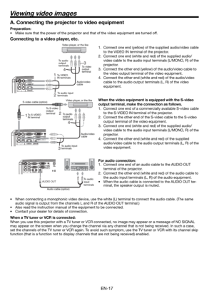 Page 17EN-17
1 2 
4 
3 
13 
4 
2 
Connecting to a video player, etc.
1.  Connect one end (yellow) of the supplied audio/video cable 
to the VIDEO IN terminal of the projector. 
2.  Connect one end (white and red) of the supplied audio/
video cable to the audio input terminals (L/MONO, R) of the 
projector. 
3.  Connect the other end (yellow) of the audio/video cable to 
the video output terminal of the video equipment. 
4.  Connect the other end (white and red) of the audio/video 
cable to the audio output...