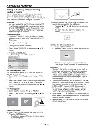 Page 32EN-32
CAPTURE : ENTER + ENTER
CANCEL : MENUCAPTURE : ENTER X2
CANCEL : MENU
CAPTURE : ENTER X2
CANCEL : MENU
LVP-XD300 LVP-XD300CAPTURING IMAGE !
x1 x4 FULL 
Setting of the image displayed during 
startup or muting
You can display your desired image as the startup 
screen (or splash screen). Using the menu, you can 
also use such image as a background that is displayed 
while the video is muted or no signal is supplied.
Important:
• You can’t set IMAGE CAPTURE when PASSWORD 
FUNCTION in the FEATURE menu...