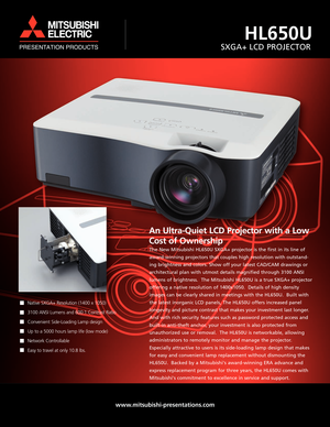 Page 1An Ultra-Quiet LCD Projector with a Low
Cost of Ownership
The New Mitsubishi HL650U SXGA+ projector is the first in its line of
award-winning projectors that couples high resolution with outstand-
ing brightness and colors. Show off your latest CAD/CAM drawings or
architectural plan with utmost details magnified through 3100 ANSI
lumens of brightness.  The Mitsubishi HL650U is a true SXGA+ projector
offering a native resolution of 1400x1050.  Details of high density
images can be clearly shared in...