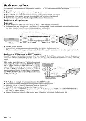 Page 10EN Ð 10
Basic connections
This projector can be connected to equipment such as PC, VCRs, video cameras and DVD players.
Important:
¥ Make sure that your equipment is turned off before connection.
¥ Plug in firmly and unplug by holding the plug, not by pulling the AC power cord.
¥ If connected units are set too close to one another, the image may be affected.
¥ Refer to the user manual of each component for details of connections.
Projector + AV equipment
Important:
¥ Match the color of video and audio...