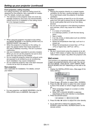 Page 11EN-11
Front projection, ceiling mounting
For ceiling mounting, you need the ceiling mount kit 
designed for this projector. Ask a specialist for installa-
tion. For details, consult your dealer.
•  The warranty on this projector does not cover any 
damage caused by use of any non-recommended 
ceiling mount kit or installation of the ceiling mount 
kit in an improper location. 
•  When using the projector mounted on the ceiling, 
set IMAGE REVERSE in the INSTALLATION menu to 
MIRROR INVERT. See page 24.
•...