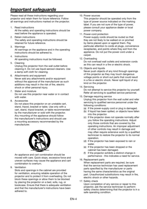 Page 4EN-4
Important safeguards
Please read all these instructions regarding your 
projector and retain them for future reference. Follow 
all warnings and instructions marked on the projector.
1. Read instructions
  All the safety and operating instructions should be 
read before the appliance is operated.
2. Retain instructions
  The safety and operating instructions should be 
retained for future reference.
3. Warnings
  All warnings on the appliance and in the operating 
instructions should be adhered to....