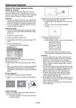 Page 32EN-32
CAPTURE : ENTER + ENTER
CANCEL : MENUCAPTURE : ENTER X2
CANCEL : MENU
CAPTURE : ENTER X2
CANCEL : MENU
LVP-XD300 LVP-XD300CAPTURING IMAGE !
x1 x4 FULL 
Setting of the image displayed during 
startup or muting
You can display your desired image as the startup 
screen (or splash screen). Using the menu, you can 
also use such image as a background that is displayed 
while the video is muted or no signal is supplied.
Important:
• You can’t set IMAGE CAPTURE when PASSWORD 
FUNCTION in the FEATURE menu...