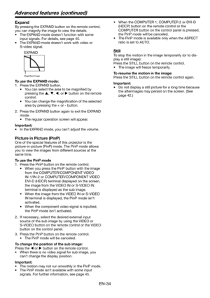 Page 34EN-34
Expand
By pressing the EXPAND button on the remote control, 
you can magnify the image to view the details.
•  The EXPAND mode doesn’t function with some 
input signals. For details, see page 45.
•  The EXPAND mode doesn’t work with video or 
S-video signal. •  When the COMPUTER 1, COMPUTER 2 or DVI-D 
(HDCP) button on the remote control or the 
COMPUTER button on the control panel is pressed, 
the PinP mode will be canceled. 
•  The PinP mode is available only when the ASPECT 
ratio is set to...
