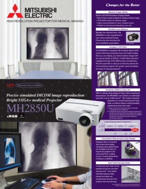 Page 1Note: Mitsubishi Electric cannot accept responsibility for
            thefts occurring despite use of this safety feature.  
The MH2850U is equipped with inorganic liquid crystal 
panels delivering amazingly sharp and bright images.  
Now you can display your latest medical images with
the utmost details of SXGA+ (1400x1050) resolution
magnified through 3100 ANSI lumens of brightness.
Plus the panel life is rated up to twice the service life
of conventional organic film panels, which translates
into...