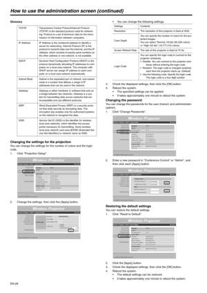 Page 28EN-28
How to use the administration screen (continued)
Glossary
Changing the settings for the projectionYou can change the settings for the number of colors and the login 
code.
1. Click Projection Setup.
2. Change the settings, then click the [Apply] button. You can change the following settings.
3. Check the displayed settings, then click the [OK] button.
4. Reboot the system.
 The specified settings can be applied.
 It takes approximately one minute to reboot the system.
Changing the passwordYou can...