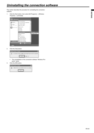 Page 29EN-29
ENGLISH
Uninstalling the connection software
This section describes the procedure for uninstalling the connection 
software.
1. Click the Start button, then select [All Programs] → [Wireless 
Projector] → [Uninstall].
2. Click the [Yes] button.
 The uninstallation of the connection software Wireless Pro-
jector starts.
3. Click the [OK] button. 