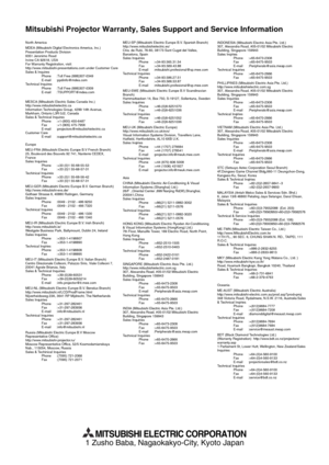 Page 50EN-50
Mitsubishi Projector Warranty, Sales Support and Service Information
1 Zusho Baba, Nagaokakyo-City, Kyoto Japan
MITSUBISHI ELECTRIC CORPORATION
MESCA (Mitsubishi Electric Sales Canada Inc.)
http://www.mitsubishielectric.ca
Information Technologies Group, 4299 14th Avenue, 
Markham, Ontario L3R 0J2, Canada
Sales & Technical Inquires
 Phone :+1-(800) 450-6487
 Fax :+1-(905) 475-7958
 E-mail :projectors@mitsubishielectric.ca
Customer Care
 E-mail :support@mitsubishielectric.ca MDEA (Mitsubishi Digital...