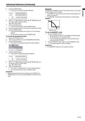 Page 39EN-39
ENGLISH
Advanced features (continued)
5. Press the ENTER button.
 The screen for entering a password appears.
6. Enter a 4 - 8 digit password using the S, T, W or X buttons on 
the remote control as shown below.
(S=1, X=2, T=3, W=4)
7. Press the ENTER button.
 To cancel the procedure, press the MENU button.
8. Enter the password again for confirmation using the same steps.
9. Press the ENTER button.
 If the entered passwords are incorrect, an error message 
appears.
 To cancel the procedure, press...