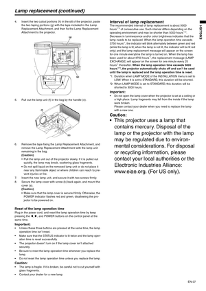 Page 37EN-37
ENGLISH
Lamp replacement (continued)
4. Insert the two cutout portions (h) in the slit of the projector, paste 
the two taping portions (g) with the tape included in the Lamp 
Replacement Attachment, and then fix the Lamp Replacement 
Attachment to the projector.
5. Pull out the lamp unit (f) in the bag by the handle (e).
6. Remove the tape fixing the Lamp Replacement Attachment, and 
remove the Lamp Replacement Attachment with the lamp unit 
remaining in the bag.
(Caution)
 Pull the lamp unit out...