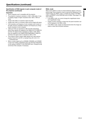 Page 45EN-45
ENGLISH
Specifications (continued)
Specification of RGB signals in each computer mode of 
the projector (continued)
Important:
 Some computers aren’t compatible with the projector.
 The projector’s maximum resolution is 1920 x 1080 pixels. It may 
not display images of higher resolutions than 1920 x 1080 cor-
rectly.
 Images with SYNC on G (Green) signal may jitter.
 Images with SYNC on G (Green) signal may be tinged with green.
 If the resolution and frequency of your computer aren’t shown on...