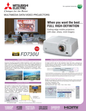 Page 1MULTIMEDIA DATA/VIDEO PROJECTORS
Vivid color 4100lm* Brightness and 3000 :1 High ContrastFeatures including impressive 4100lm brightness and a high contrast of 
3000:1 allow the FD730U to reproduce clear, sharp images regardless of 
venue size, be it a large meeting room or lecture hall. Mitsubishi Electric’s 
original color wheel and BrilliantColor™ are incorporated as well, ensur-
ing life-like color reproduction. Whether coming from a computer, video-
cassette player or other source, the reproduction...