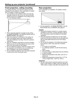 Page 12EN-12
Setting up your projector  (continued)
Front projection, ceiling mounting
For ceiling mounting, you need the ceiling mount kit 
designed for this projector. Ask a specialist for installa-
tion. For details, consult your dealer.
•  The warranty on this projector does not cover any 
damage caused by use of any non-recommended 
ceiling mount kit or installation of the ceiling mount 
kit in an improper location. 
•  When using the projector mounted on the ceiling, 
set IMAGE REVERSE in the INSTALLATION...