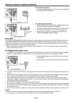 Page 14EN-14
Viewing computer images (continued)
2 1
1.  Plug the attached power cord into the power cord inlet of 
this projector.
2.  Plug the other end of the power cord into a power outlet.
•  The power cords for use in the U.S. and Europe are included with this projector. Use the appropriate one for your 
country. 
•  This projector uses the power plug of 3-pin grounding type. Do not take away the grounding pin from the power 
plug. If the power plug doesn’t ﬁ t your wall outlet, ask an electrician to...