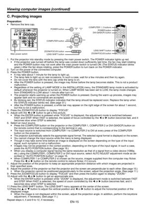 Page 15EN-15
Viewing computer images (continued)
C. Projecting images
Preparation:
•  Remove the lens cap.
1.  Put the projector into standby mode by pressing the main power switch. The POWER indicator lights up red. 
•  If the projector was turned off before the lamp was cooled down sufﬁ ciently last time, the fan may start rotating 
and the POWER button may not work after the main power switch is turned ON. (The STATUS indicator blinks 
green.) After the fan stops rotating, press the POWER button to turn back...