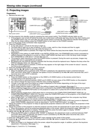 Page 20EN-20
Viewing video images (continued)
C. Projecting images
Preparation:
•  Remove the lens cap.
1.  Put the projector into standby mode by pressing the main power switch. The POWER indicator lights up red. 
•  If the projector was turned off before the lamp was cooled down sufﬁ ciently last time, the fan may start rotating and 
the POWER button may not work after the main power switch is turned ON. (The STATUS indicator blinks green.) 
After the fan stops rotating, press the POWER button to turn back on...