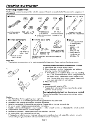 Page 6EN-6
Preparing your projector
1
23 Checking accessories
The following accessories are provided with this projector. Check to be sure that all of the accessories are packed in 
the package. 
Important:
•  The attached power cords are to be used exclusively for this product. Never use them for other products.
Inserting the batteries into the remote control
1.  Remove the rear lid of the remote control.
2.  Check the polarity (+), (-) of the batteries, and set them 
correctly, inserting their (-) side ﬁ...