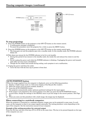 Page 20EN-20
AUTO POSITION button
When the image supplied from the computer is displaced, carry out the following procedure.
1. Display a bright image (such as a full-screen display of the Recycle Bin window).
2. When the screen saver has been enabled, disable it.
3. Press the AUTO POSITION button.
The projector automatically makes optimum positional settings for the input signal.
•If the image is not projected in the correct position even after you press the AUTO POSITION button
several times, change the...