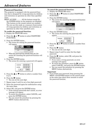 Page 27EN-27
ENGLISH
MENU ACCESS
SVGA60opt.
LOCK
UNLOCKOK
OK
PASSWORD
CONFIRM
O K CANCEL
MENU ACCESS
SVGA60opt.
LOCK
UNLOCKOK
OK
PASSWORD
O K CANCEL
Password function
This projector is equipped with the password func-
tion that is designed for wrong operation by children
and restriction on operation by other than specified
users.
MENU ACCESS ............ All the buttons except for
the POWER button on the projector are disabled.
(The buttons on the remote control are enabled.)
You can use this mode as a measure...