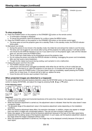 Page 18EN-18 To stop projecting:
8.  Press the POWER button on the projector or the STANDBY () button on the remote control. 
• A conﬁ rmation message is displayed.
•  To cancel the procedure, leave the projector for a while or press the MENU button. 
9.  Press the POWER button on the projector or the STANDBY (
) button on the remote control again. 
•  The lamp goes out and the projector goes into a standby mode. In this standby mode, the STATUS indicator 
blinks green. 
10. Wait about one minute. 
•  During...