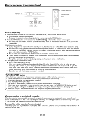 Page 22EN-22 AUTO POSITION button 
When the image supplied from the computer is displaced, carry out the following procedure. 
1.  Display a bright image (such as a full-screen display of the Recycle Bin window). 
2.  When the screen saver has been enabled, disable it. 
3.  Press the AUTO POSITION button.  
    The projector automatically makes optimum positional settings for the input signal. 
•    If the image is not projected in the correct position even after you press the AUTO POSITION button several...