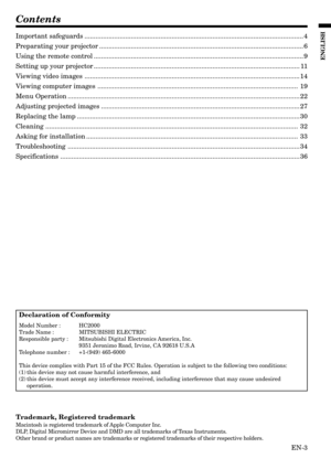 Page 3EN-3
ENGLISH
Contents
Declaration of Conformity
Model Number : HC2000
Trade Name : MITSUBISHI ELECTRIC
Responsible party : Mitsubishi Digital Electronics America, Inc.
9351 Jeronimo Road, Irvine, CA 92618 U.S.A
Telephone number : +1-(949) 465-6000
This device complies with Part 15 of the FCC Rules. Operation is subject to the following two conditions:
(1) this device may not cause harmful interference, and
(2) this device must accept any interference received, including interference that may cause...