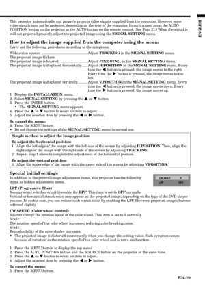 Page 29EN-29
ENGLISH
This projector automatically and properly projects video signals supplied from the computer. However, some
video signals may not be projected, depending on the type of the computer. In such a case, press the AUTO
POSITION button on the projector or the AUTO button on the remote control. (See Page 21.) When the signal is
still not projected properly, adjust the projected image using the SIGNAL SETTING menu.
How to adjust the image supplied from the computer using the menu:
Carry out the...