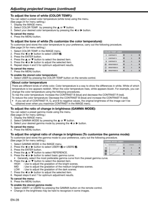 Page 28EN-28
To adjust the tone of white (COLOR TEMP.): 
You can select a preset color temperature (white tone) using the menu. 
(See page 24 for menu setting.) 
1.  Display the IMAGE menu. 
2.  Select COLOR TEMP.  by pressing the 
 or 
 button. 
3.  Select your desired color temperature by pressing the 
 or 
 button. 
To cancel the menu:
4.  Press the MENU button. 
To adjust the tone of white (To customize the color temperature): 
To customize (and store) the color temperature to your preference, carry out...