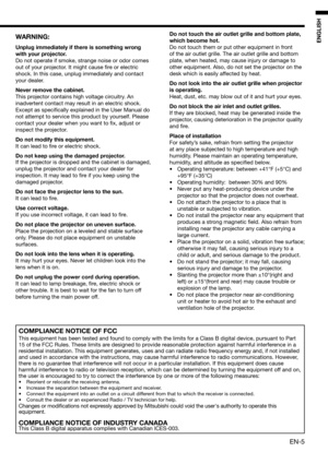 Page 5EN-5
ENGLISHWARNING:
Unplug immediately if there is something wrong 
with your projector.
Do not operate if smoke, strange noise or odor comes 
out of your projector. It might cause ﬁ re or electric 
shock. In this case, unplug immediately and contact 
your dealer.
Never remove the cabinet.
This projector contains high voltage circuitry. An 
inadvertent contact may result in an electric shock. 
Except as speciﬁ cally explained in the User Manual do 
not attempt to service this product by yourself. Please...