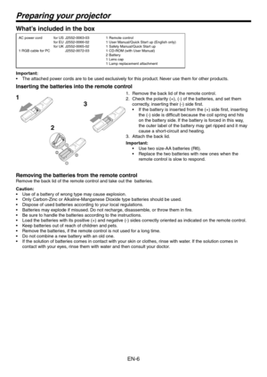 Page 6
EN-6

2
3
1

What’s included in the box
AC power cord
1 RGB cable for PCfor US 
J55-006-0
for EU  J55-0066-0
for UK  J55-0065-0
    J55-007-0 1 
Remote control
1  User Manual/Quick Start up (English only)
1  Safety Manual/Quick Start up
1  CD-ROM (with User Manual)
  Battery
1  Lens cap
1  Lamp replacement attachment
Important:
The attached power cords are to be used exclusively for this product. Never use them for other...