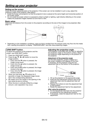 Page 10EN-10
Setting up your projector
Setting up the screenInstall the screen perpendicularly to the projector. If the screen can not be installed in such a way, adjust the 
projection angle of the projector. (See below.)
Install the screen and projector so that the projector’s lens is placed at the same height and horizontal position of 
the screen center.
Do not install the screen where it is exposed to direct sunlight or lighting. Light directly reﬂ ecting on the screen 
makes the projected images...