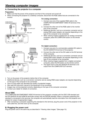Page 21EN-21
HDMI IN
SERIAL DVI-D(HDCP) IN
TRIGGERCOMPUTER IN/
COMPONENT
VIDEO IN
VIDEO IN
S-VIDEO
INPR/
CRPB/
CB
COMPONENT
VIDEO IN
AC IN
2  1 
2 
HDMI IN
SERIAL DVI-D(HDCP) IN
TRIGGERCOMPUTER IN/
COMPONENT
VIDEO IN
VIDEO IN
S-VIDEO
INPR/
CRPB/
CB
COMPONENT
VIDEO IN
AC IN
1To DVI
A. Connecting the projector to a computer
Preparation:
Make sure that the power of the projector and that of the computer are turned off.
When connecting the projector to a desktop computer, disconnect the RGB cables that are...