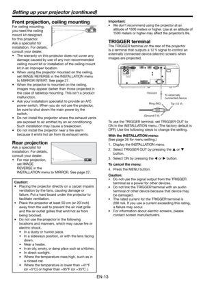 Page 13EN-13
Front projection, ceiling mounting
For ceiling mounting, 
you need the ceiling 
mount kit designed 
for this projector. 
Ask a specialist for 
installation. For details, 
consult your dealer.
The warranty on this projector does not cover any 
damage caused by use of any non-recommended 
ceiling mount kit or installation of the ceiling mount 
kit in an improper location.
When using the projector mounted on the ceiling, 
set IMAGE REVERSE in the INSTALLATION menu 
to MIRROR INVERT. See page 27.
When...