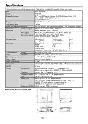 Page 44EN-44
The speciﬁ cations and outside appearance of the projector are subject to change without prior notice.
Type LCD projector
Model HC5500
Display technology 0.74-inch LCD panel: 3 pieces (for R, G, B) (aspect ratio 16:9)
Pixel: 1920 x 1080 = 2073600 pixels
Total 6220800 pixels
Projection lens F 1.7 - 1.9  f= 24 - 29 mm
Light-source lamp 160 W
Image size (projection distance) 50” min. to 250” max. (projection distance 1.6 to 8.0 m (max. Zoom))
Maximum 
resolutionComputer signal Maximum resolution: 1600...