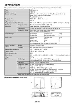 Page 44EN-44
The speciﬁ cations and outside appearance of the projector are subject to change without prior notice.
Type LCD projector
Model HC6000
Display technology 0.74-inch LCD panel: 3 pieces (for R, G, B) (aspect ratio 16:9)
Pixel: 1920 x 1080 = 2073600 pixels
Total 6220800 pixels
Projection lens F 2.5 - 3.1  f= 23.5 - 37.6 mm
Light-source lamp 160 W
Image size (projection distance) 50” min. to 300” max. (projection distance 1.5 to 9.5 m (max. Zoom))
Maximum 
resolutionComputer signal Maximum resolution:...