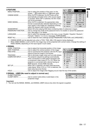 Page 17EN - 17
ENGLISH
3 FEATURE
MENU POSITION ................... Use to select the position of the menu on the 
screen,  1. 
 (upper left) or 2.  (lower right).
CINEMA MODE ...................... When AUTO is selected, the ﬁ lm mode will be 
automatically activated when a ﬁ lm source signal 
is inputted. When OFF is selected, the ﬁ lm mode 
will not be activated. 
VIDEO SIGNAL ....................... When AUTO is selected, the appropriate video 
format is automatically selected depending on the 
input signal....