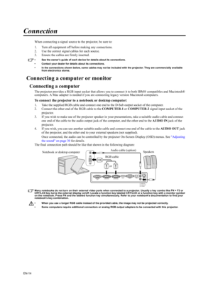 Page 14EN-14
Connection
When connecting a signal source to the projector, be sure to:
1. Turn all equipment off before making any connections.
2. Use the correct signal cables for each source.
3. Ensure the cables are firmly inserted. 
• See the owner’s guide of each device for details about its connections. 
• Contact your dealer for details about its connections. 
• In the connections shown below, some cables may not be included with the projector. They are commercially available 
from electronics stores....