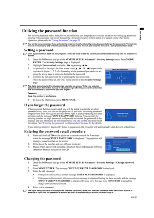 Page 21EN-21
ENGLISH
Utilizing the password function
For security purposes and to help prevent unauthorized use, the projector includes an option for setting up password 
security. The password can be set through the On-Screen Display (OSD) menu. For details of the OSD menu 
operation, please refer to Using the menus on page 20.
You will be inconvenienced if you activate the power-on lock functionality and subsequently forget the password. Print out this 
manual (if necessary) and write the password you used in...