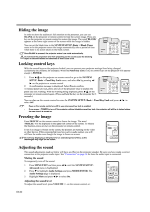 Page 30EN-30
Hiding the image
In order to draw the audiences full attention to the presenter, you can use 
BLANK on the projector or remote control to hide the screen image. Press any 
key on the projector or remote control to restore the image. The word BLANK 
appears at the lower right corner of the screen while the image is hidden.
You can set the blank time in the SYSTEM SETUP: Basic > Blank Timer 
menu to let the projector return the image automatically after a period of time 
when there is no action taken...