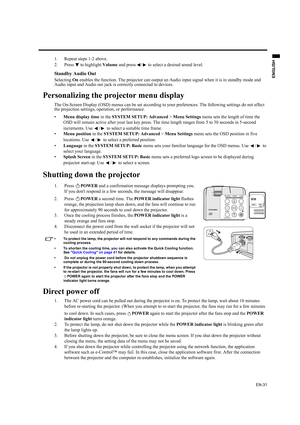 Page 31EN-31
ENGLISH
1. Repeat steps 1-2 above.
2. Press   to highlight Volume and press  /  to select a desired sound level.
Standby Audio Out
Selecting On enables the function. The projector can output an Audio input signal when it is in standby mode and 
Audio input and Audio out jack is correctly connected to devices.
Personalizing the projector menu display
The On-Screen Display (OSD) menus can be set according to your preferences. The following settings do not affect 
the projection settings, operation,...