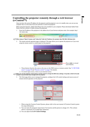 Page 35EN-35
ENGLISH
Controlling the projector remotely through a web browser 
(e-Control™)
Once you have the correct IP address for the projector and the projector is on or in standby state, you can use any 
computer that is on the same local area network to control the projector.
When using this function, Adobe Flash Player has to be installed in your computer. Please download Adobe Flash 
Player from the website of Adobe Systems Incorporated.
1. Enter the IP address of the projector in the address bar of...