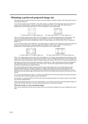 Page 12EN-12
Obtaining a preferred projected image size
The distance from the projector lens to the screen, the zoom setting (if available), and the video format each factors in 
the projected image size.
4:3 is the native aspect ratio of EX320U. To be able to project a complete 16:9 (widescreen) aspect ratio image, the 
projector can resize and scale a widescreen image to the projectors native aspect width. This will result in a 
proportionally smaller height equivalent to 75% of the projectors native aspect...