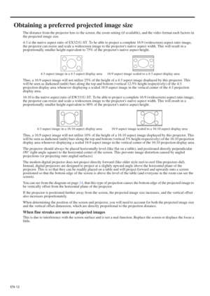 Page 12EN-12
Obtaining a preferred projected image size
The distance from the projector lens to the screen, the zoom setting (if available), and the video format each factors in 
the projected image size.
4:3 is the native aspect ratio of EX321U-ST. To be able to project a complete 16:9 (widescreen) aspect ratio image, 
the projector can resize and scale a widescreen image to the projectors native aspect width. This will result in a 
proportionally smaller height equivalent to 75% of the projectors native...