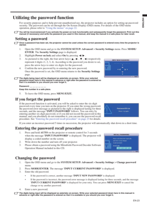 Page 23EN-23
ENGLISH
Utilizing the password function
For security purposes and to help prevent unauthorized use, the projector includes an option for setting up password 
security. The password can be set through the On-Screen Display (OSD) menu. For details of the OSD menu 
operation, please refer to Using the menus on page 22.
You will be inconvenienced if you activate the power-on lock functionality and subsequently forget the password. Print out this
manual (if necessary) and write the password you used in...