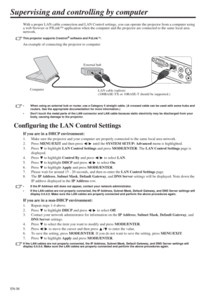 Page 36EN-36
Supervising and controlling by computer
With a proper LAN cable connection and LAN Control settings, you can operate the projector from a computer using 
a web browser or PJLink™ application when the computer and the projector are connected to the same local area 
network.
This projector supports Crestron® software and PJLink™.
An example of connecting the projector to computer.
• When using an external hub or router, use a Category 5 straight cable. (A crossed cable can be used with some hubs and...