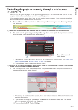 Page 37EN-37
ENGLISH
Controlling the projector remotely through a web browser 
(e-Control™)
Once you have the correct IP address for the projector and the projector is on or in standby state, you can use any 
computer that is on the same local area network to control the projector.
When using this function, Adobe Flash Player has to be installed in your computer. Please download Adobe Flash 
Player from the website of Adobe Systems Incorporated.
1. Enter the IP address of the projector in the address bar of...