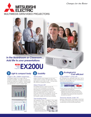 Page 1The EX200U weighs in at a light 5.3lb for 
excellent portability, and offers an impressive 
projection brightness of 2300lm. Whether used 
in a meeting room or classroom, clear images 
are reproduced—even in ambient light.
Light & compact body
A light 5.3lb, 2300lm brightness
EX200U
NEW
Mobile
XGA
Projector
In the Boardroom or Classroom…
Add life to your presentations
POINT
1
Projects natural color images not only onto 
white boards or screens, but light-yellow, blue, 
light-green or pink walls as well...